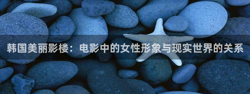 人人视频网站：韩国美丽影楼：电影中的女性形象与现实世界的关系