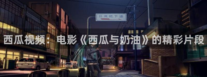 www.人人影院：西瓜视频：电影《西瓜与奶油》的精彩片段