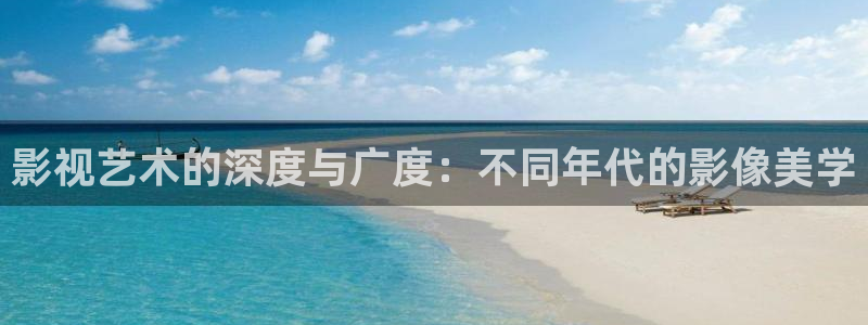 人人影视app下载：影视艺术的深度与广度：不同年代的影像美学
