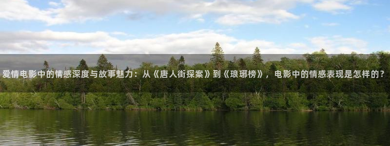 人人视频：爱情电影中的情感深度与故事魅力：从《唐人街探案》到《琅琊榜》，电影中的情感表现是怎样的？