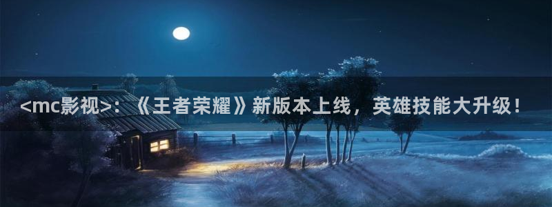 人人影院免费下载：<mc影视>：《王者荣耀》新版本上线，英雄技能大升级！