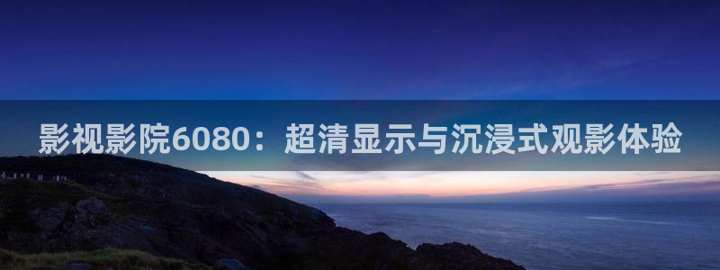 人人影院在线看：影视影院6080：超清显示与沉浸式观影体验