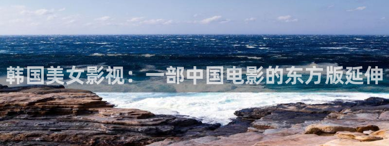人人视频网：韩国美女影视：一部中国电影的东方版延伸