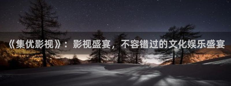 人人影视：《集优影视》：影视盛宴，不容错过的文化娱乐盛宴