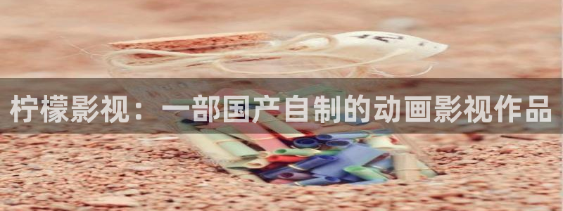 人人视频电视端：柠檬影视：一部国产自制的动画影视作品