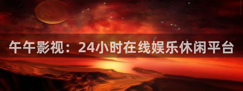 人人影院伦理：午午影视：24小时在线娱乐休闲平台